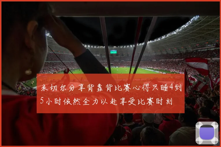 米切尔分享背靠背比赛心得只睡4到5小时依然全力以赴享受比赛时刻