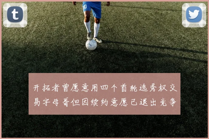 开拓者曾愿意用四个首轮选秀权交易字母哥但因续约意愿已退出竞争