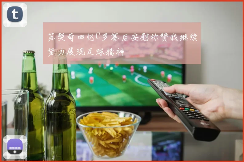 苏契奇回忆C罗赛后安慰称赞我继续努力展现足球精神
