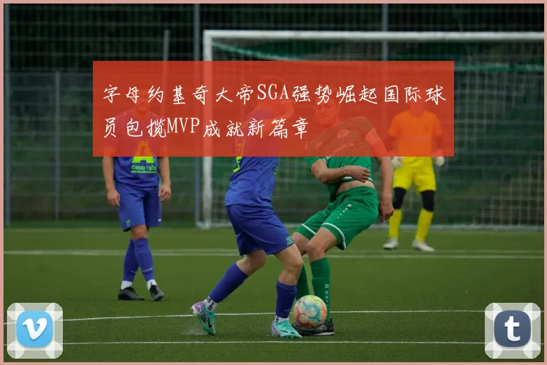 字母约基奇大帝SGA强势崛起国际球员包揽MVP成就新篇章