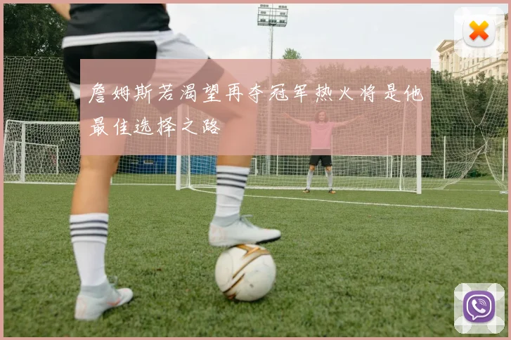 詹姆斯若渴望再夺冠军热火将是他最佳选择之路
