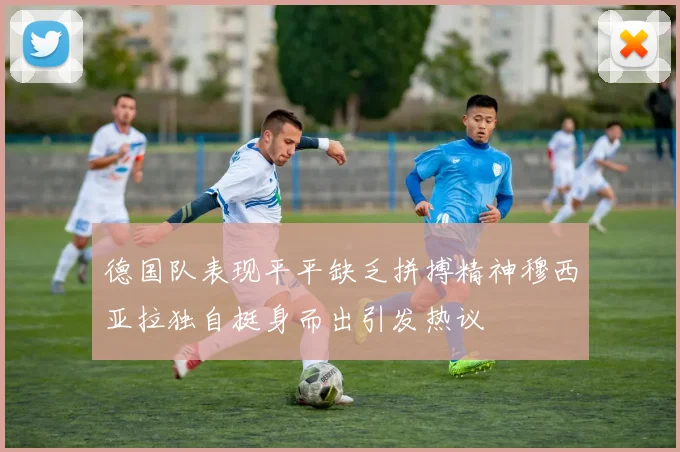 德国队表现平平缺乏拼搏精神穆西亚拉独自挺身而出引发热议