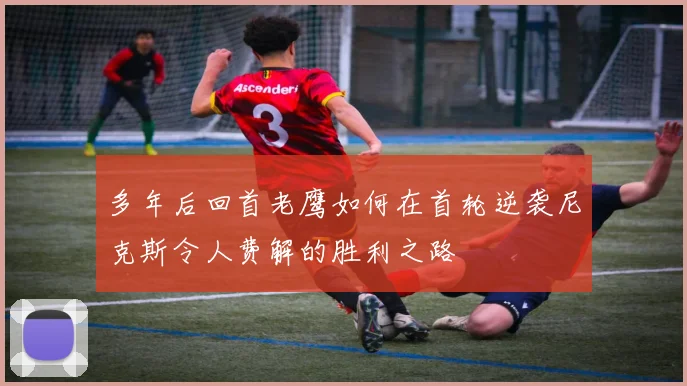 多年后回首老鹰如何在首轮逆袭尼克斯令人费解的胜利之路