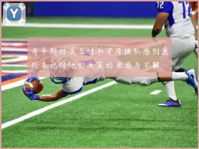 考辛斯对莫兰特和字母换队感到意外表达对他们决策的困惑与不解