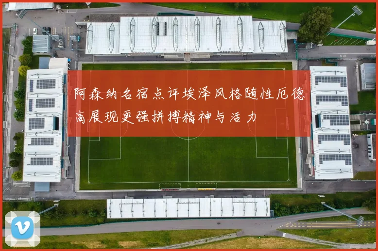 阿森纳名宿点评埃泽风格随性厄德高展现更强拼搏精神与活力