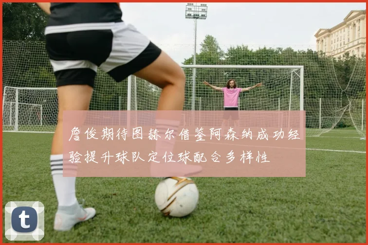 詹俊期待图赫尔借鉴阿森纳成功经验提升球队定位球配合多样性