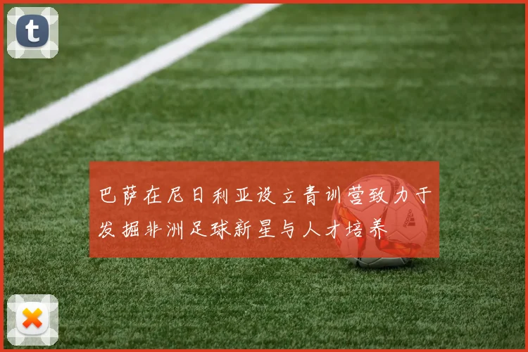 巴萨在尼日利亚设立青训营致力于发掘非洲足球新星与人才培养