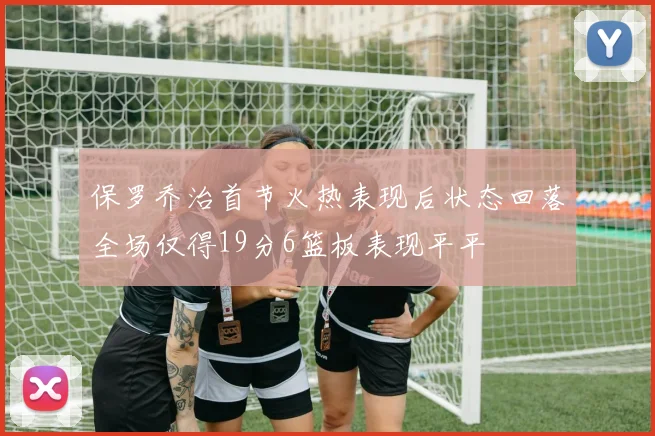 保罗乔治首节火热表现后状态回落全场仅得19分6篮板表现平平