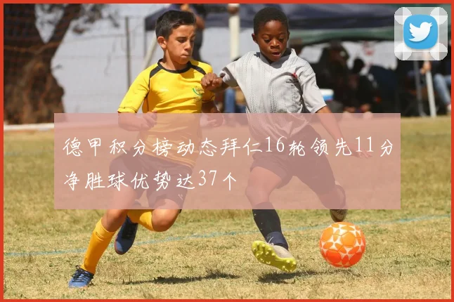 德甲积分榜动态拜仁16轮领先11分净胜球优势达37个