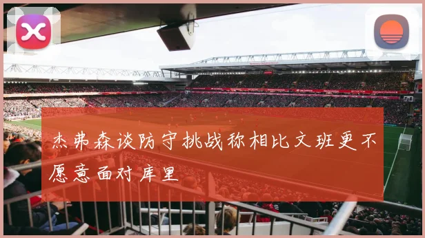 杰弗森谈防守挑战称相比文班更不愿意面对库里