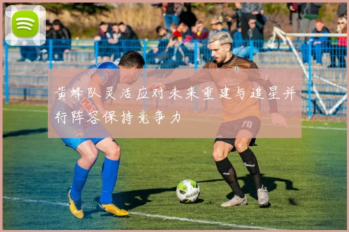 黄蜂队灵活应对未来重建与追星并行阵容保持竞争力