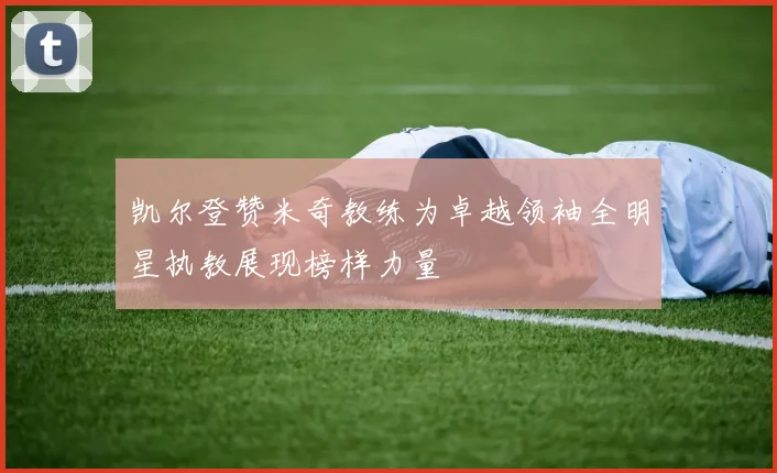 凯尔登赞米奇教练为卓越领袖全明星执教展现榜样力量