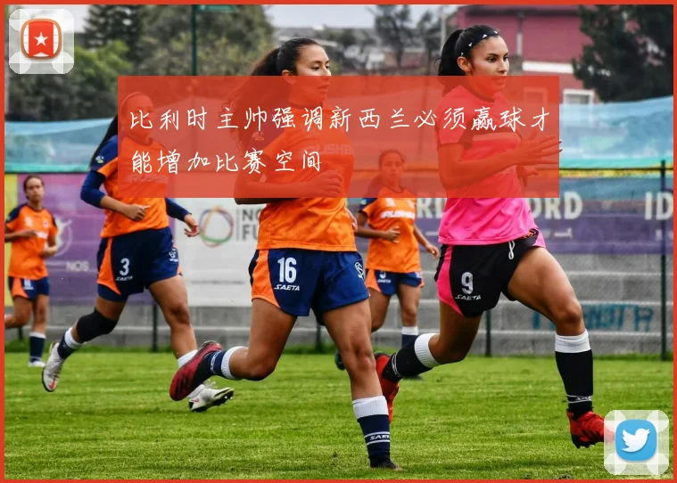 比利时主帅强调新西兰必须赢球才能增加比赛空间