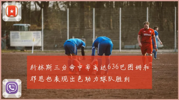 科林斯三分命中率高达636巴图姆和邓恩也表现出色助力球队胜利