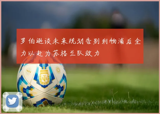 罗伯逊谈未来规划告别利物浦后全力以赴为苏格兰队效力