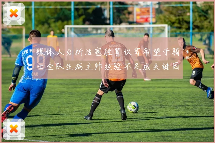 媒体人分析活塞胜算仅寄希望于骑士全队生病主帅经验不足成关键因素
