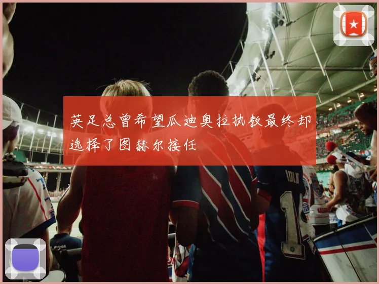 英足总曾希望瓜迪奥拉执教最终却选择了图赫尔接任