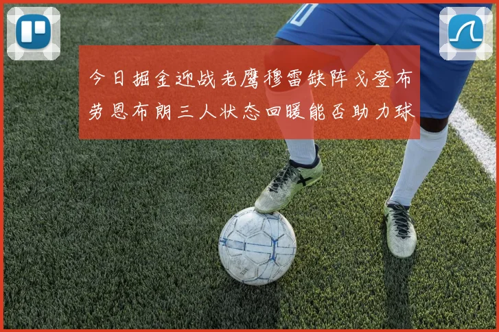 今日掘金迎战老鹰穆雷缺阵戈登布劳恩布朗三人状态回暖能否助力球队取胜