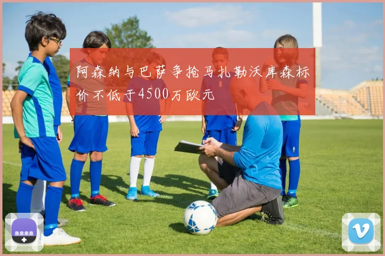 阿森纳与巴萨争抢马扎勒沃库森标价不低于4500万欧元