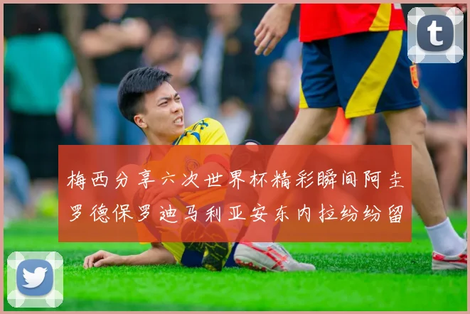 梅西分享六次世界杯精彩瞬间阿圭罗德保罗迪马利亚安东内拉纷纷留言互动