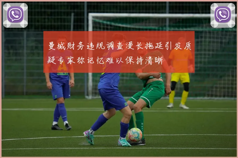 曼城财务违规调查漫长拖延引发质疑专家称记忆难以保持清晰