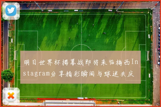 明日世界杯揭幕战即将来临梅西Instagram分享精彩瞬间与球迷共庆