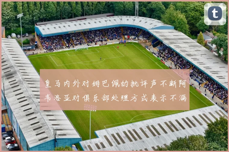 皇马内外对姆巴佩的批评声不断阿韦洛亚对俱乐部处理方式表示不满