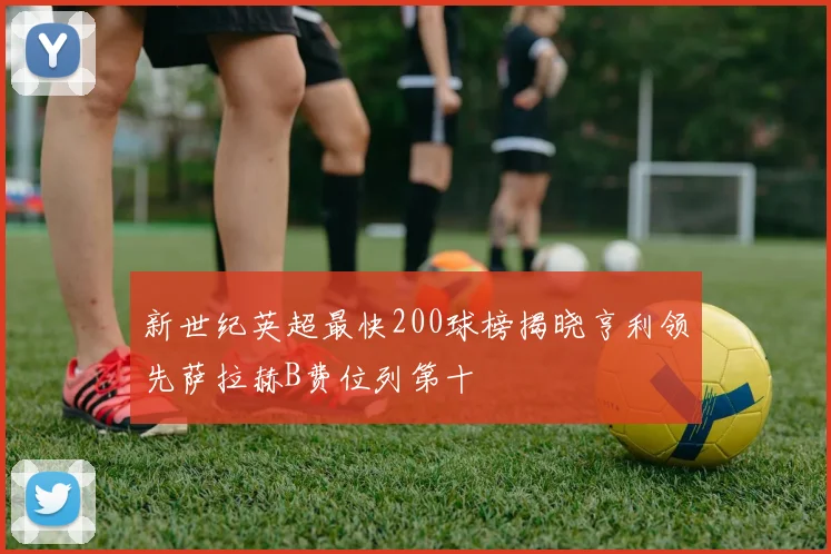 新世纪英超最快200球榜揭晓亨利领先萨拉赫B费位列第十