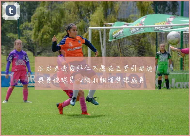 法尔克透露拜仁不愿花巨资引进迪奥曼德球员心向利物浦梦想成真