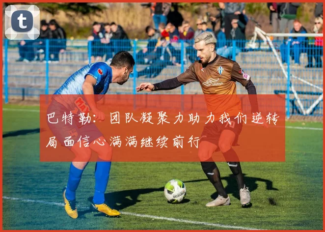 巴特勒：团队凝聚力助力我们逆转局面信心满满继续前行