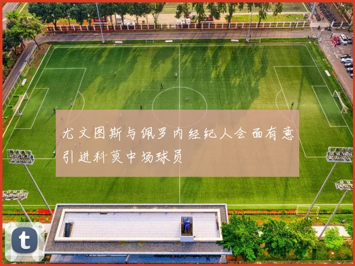 尤文图斯与佩罗内经纪人会面有意引进科莫中场球员